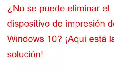 ¿No se puede eliminar el dispositivo de impresión de Windows 10? ¡Aquí está la solución!