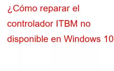 ¿Cómo reparar el controlador ITBM no disponible en Windows 10?