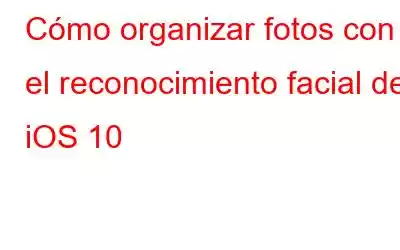 Cómo organizar fotos con el reconocimiento facial de iOS 10