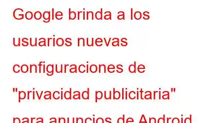 Google brinda a los usuarios nuevas configuraciones de 