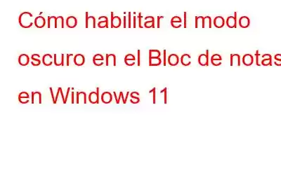 Cómo habilitar el modo oscuro en el Bloc de notas en Windows 11