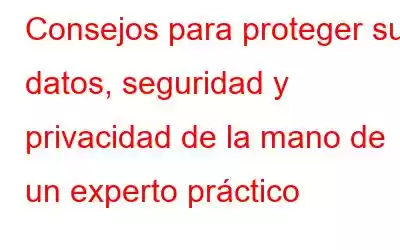 Consejos para proteger sus datos, seguridad y privacidad de la mano de un experto práctico