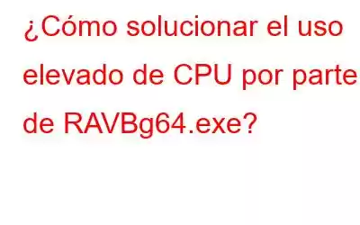 ¿Cómo solucionar el uso elevado de CPU por parte de RAVBg64.exe?