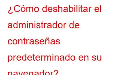 ¿Cómo deshabilitar el administrador de contraseñas predeterminado en su navegador?