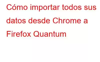 Cómo importar todos sus datos desde Chrome a Firefox Quantum