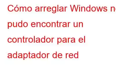 Cómo arreglar Windows no pudo encontrar un controlador para el adaptador de red