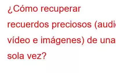 ¿Cómo recuperar recuerdos preciosos (audio, vídeo e imágenes) de una sola vez?