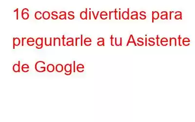 16 cosas divertidas para preguntarle a tu Asistente de Google