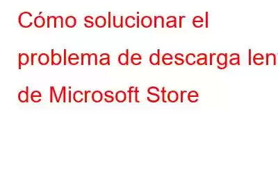 Cómo solucionar el problema de descarga lenta de Microsoft Store