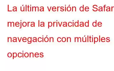 La última versión de Safari mejora la privacidad de navegación con múltiples opciones