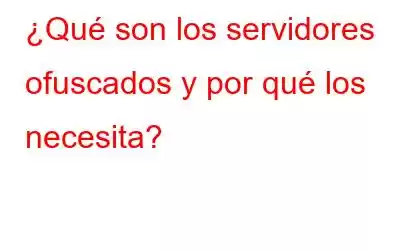 ¿Qué son los servidores ofuscados y por qué los necesita?