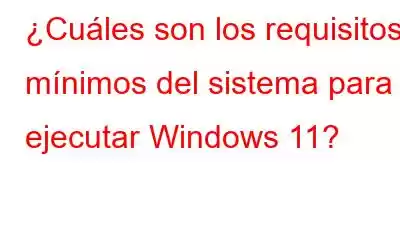 ¿Cuáles son los requisitos mínimos del sistema para ejecutar Windows 11?