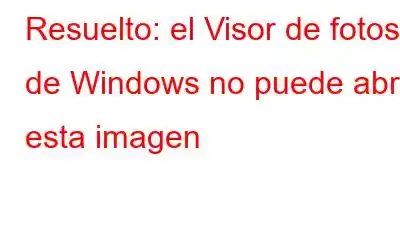 Resuelto: el Visor de fotos de Windows no puede abrir esta imagen