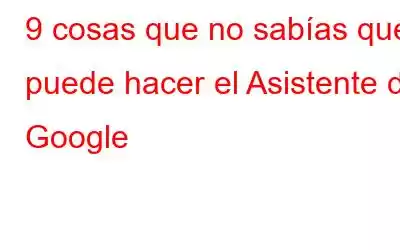 9 cosas que no sabías que puede hacer el Asistente de Google