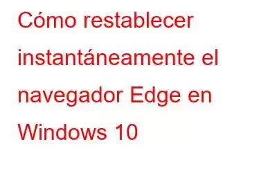 Cómo restablecer instantáneamente el navegador Edge en Windows 10