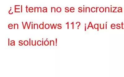 ¿El tema no se sincroniza en Windows 11? ¡Aquí está la solución!