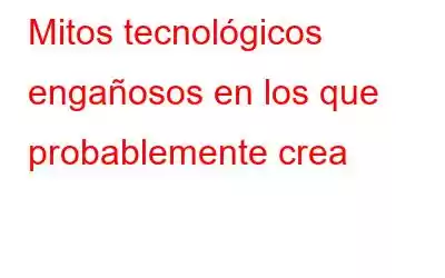 Mitos tecnológicos engañosos en los que probablemente crea