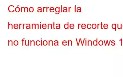 Cómo arreglar la herramienta de recorte que no funciona en Windows 10