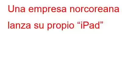 Una empresa norcoreana lanza su propio “iPad”