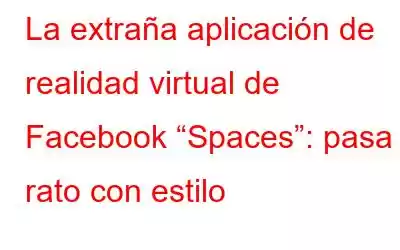 La extraña aplicación de realidad virtual de Facebook “Spaces”: pasa el rato con estilo