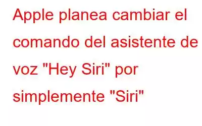 Apple planea cambiar el comando del asistente de voz 