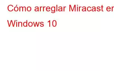 Cómo arreglar Miracast en Windows 10