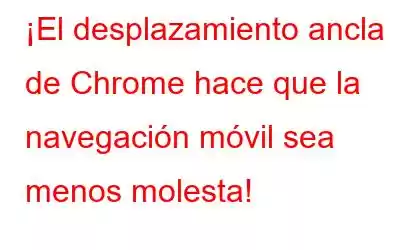 ¡El desplazamiento ancla de Chrome hace que la navegación móvil sea menos molesta!