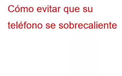 Cómo evitar que su teléfono se sobrecaliente