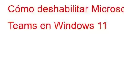 Cómo deshabilitar Microsoft Teams en Windows 11