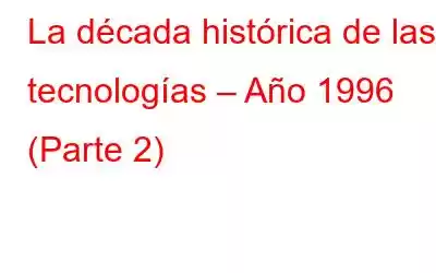 La década histórica de las tecnologías – Año 1996 (Parte 2)