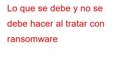 Lo que se debe y no se debe hacer al tratar con ransomware