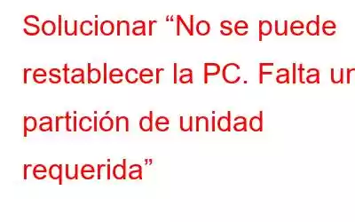 Solucionar “No se puede restablecer la PC. Falta una partición de unidad requerida”