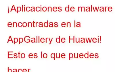 ¡Aplicaciones de malware encontradas en la AppGallery de Huawei! Esto es lo que puedes hacer