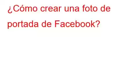 ¿Cómo crear una foto de portada de Facebook?