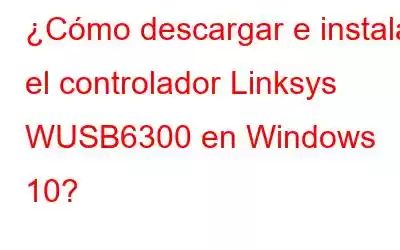 ¿Cómo descargar e instalar el controlador Linksys WUSB6300 en Windows 10?