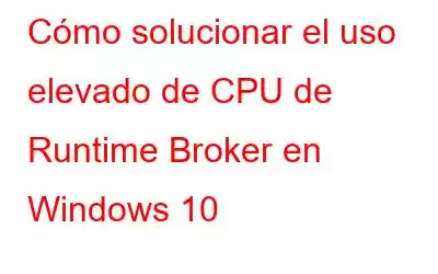 Cómo solucionar el uso elevado de CPU de Runtime Broker en Windows 10