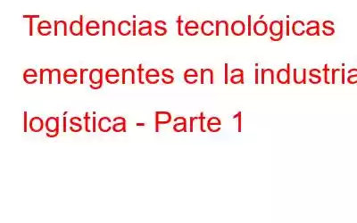 Tendencias tecnológicas emergentes en la industria logística - Parte 1