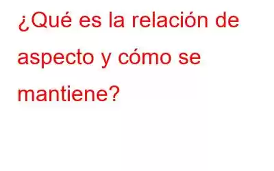 ¿Qué es la relación de aspecto y cómo se mantiene?