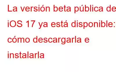 La versión beta pública de iOS 17 ya está disponible: cómo descargarla e instalarla