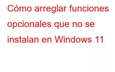 Cómo arreglar funciones opcionales que no se instalan en Windows 11