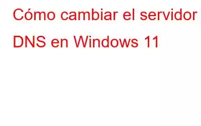 Cómo cambiar el servidor DNS en Windows 11