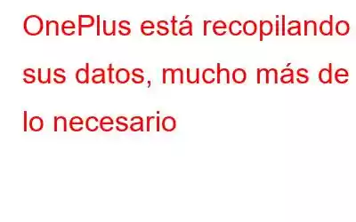 OnePlus está recopilando sus datos, mucho más de lo necesario