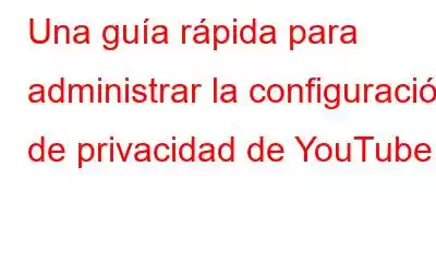 Una guía rápida para administrar la configuración de privacidad de YouTube