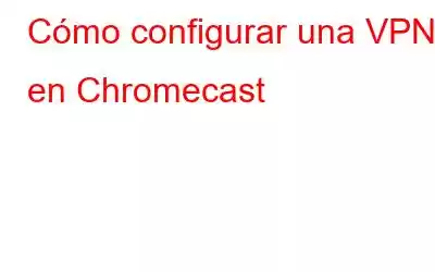 Cómo configurar una VPN en Chromecast