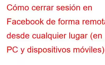 Cómo cerrar sesión en Facebook de forma remota desde cualquier lugar (en PC y dispositivos móviles)