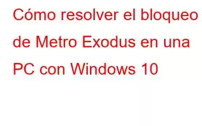 Cómo resolver el bloqueo de Metro Exodus en una PC con Windows 10