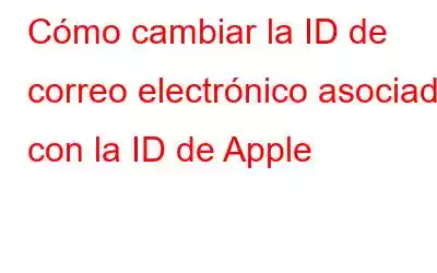 Cómo cambiar la ID de correo electrónico asociada con la ID de Apple