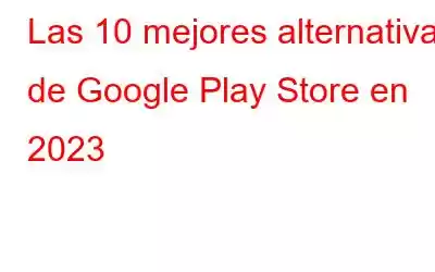 Las 10 mejores alternativas de Google Play Store en 2023