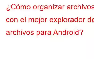 ¿Cómo organizar archivos con el mejor explorador de archivos para Android?