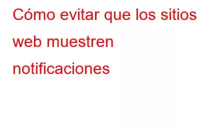 Cómo evitar que los sitios web muestren notificaciones